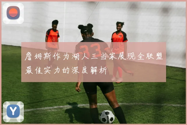 詹姆斯作为湖人三当家展现全联盟最佳实力的深度解析