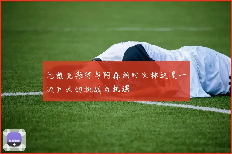 范戴克期待与阿森纳对决称这是一次巨大的挑战与机遇