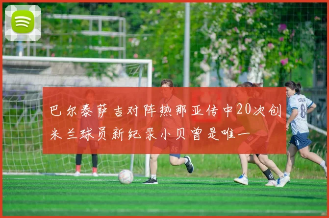 巴尔泰萨吉对阵热那亚传中20次创米兰球员新纪录小贝曾是唯一