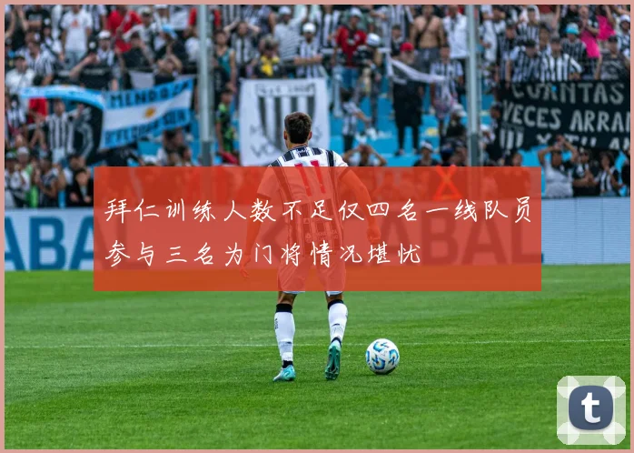 拜仁训练人数不足仅四名一线队员参与三名为门将情况堪忧