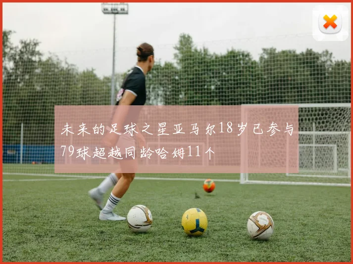 未来的足球之星亚马尔18岁已参与79球超越同龄哈姆11个