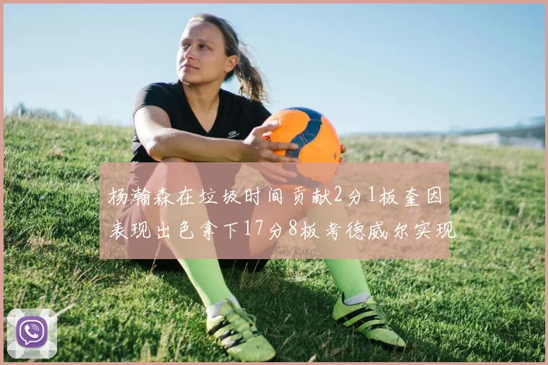 杨瀚森在垃圾时间贡献2分1板奎因表现出色拿下17分8板考德威尔实现双双14板转正