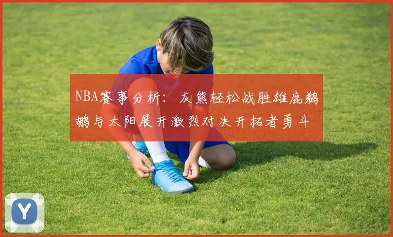 NBA赛事分析：灰熊轻松战胜雄鹿鹈鹕与太阳展开激烈对决开拓者勇斗快船不畏强敌