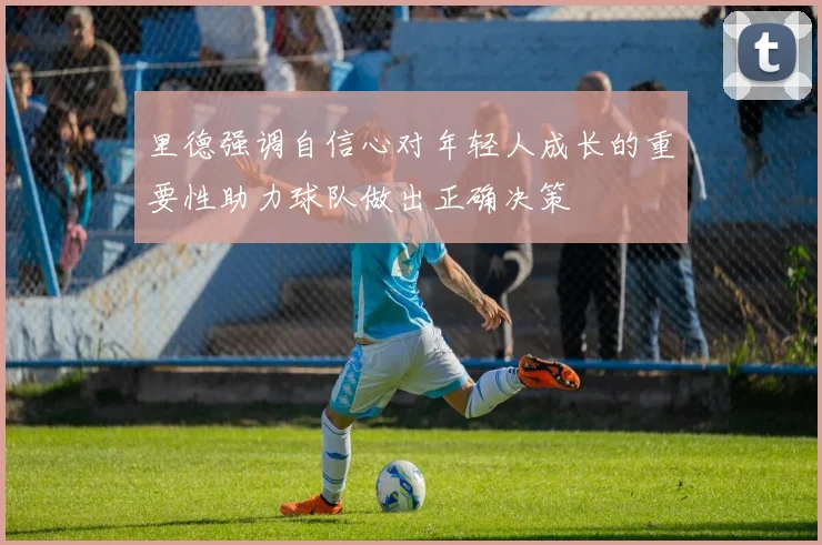 里德强调自信心对年轻人成长的重要性助力球队做出正确决策