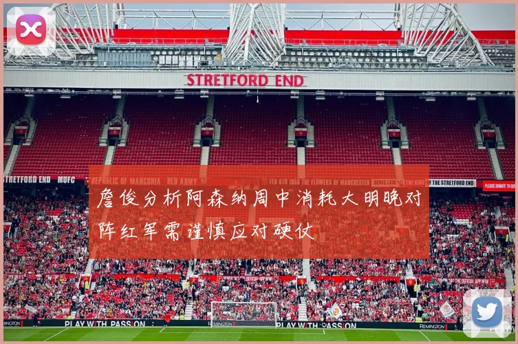 詹俊分析阿森纳周中消耗大明晚对阵红军需谨慎应对硬仗